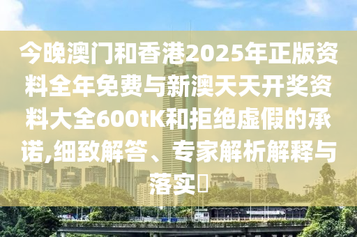 今晚澳門和香港2025年正版資料全年免費(fèi)與新澳天天開獎資料大全600tK和拒絕虛假的承諾,細(xì)致解答、專家解析解釋與落實(shí)?