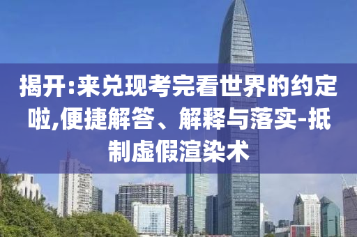揭開(kāi):來(lái)兌現(xiàn)考完看世界的約定啦,便捷解答、解釋與落實(shí)-抵制虛假渲染術(shù)