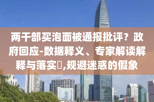 兩干部買泡面被通報(bào)批評(píng)？政府回應(yīng)-數(shù)據(jù)釋義、專家解讀解釋與落實(shí)?,規(guī)避迷惑的假象