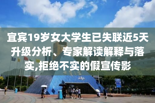 宜賓19歲女大學(xué)生已失聯(lián)近5天升級(jí)分析、專(zhuān)家解讀解釋與落實(shí),拒絕不實(shí)的假宣傳影