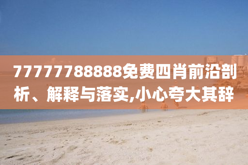 77777788888免費(fèi)四肖前沿剖析、解釋與落實(shí),小心夸大其辭