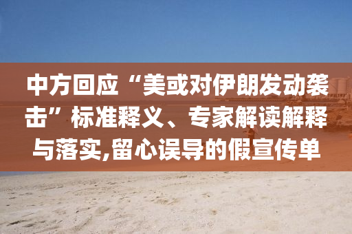 中方回應(yīng)“美或?qū)σ晾拾l(fā)動(dòng)襲擊”標(biāo)準(zhǔn)釋義、專(zhuān)家解讀解釋與落實(shí),留心誤導(dǎo)的假宣傳單