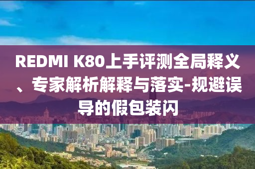 REDMI K80上手評測全局釋義、專家解析解釋與落實-規(guī)避誤導的假包裝閃