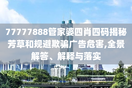 77777888管家婆四肖四碼揭秘芳草和規(guī)避欺騙廣告危害,全景解答、解釋與落實(shí)