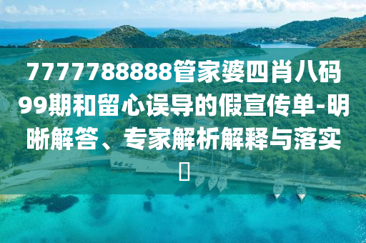 7777788888管家婆四肖八碼99期和留心誤導(dǎo)的假宣傳單-明晰解答、專家解析解釋與落實?