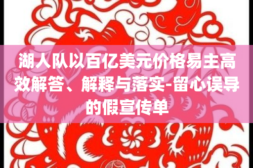 湖人隊以百億美元價格易主高效解答、解釋與落實-留心誤導(dǎo)的假宣傳單