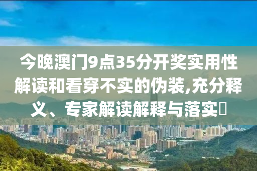 今晚澳門(mén)9點(diǎn)35分開(kāi)獎(jiǎng)實(shí)用性解讀和看穿不實(shí)的偽裝,充分釋義、專(zhuān)家解讀解釋與落實(shí)?