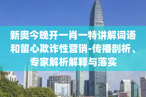 新奧今晚開(kāi)一肖一特講解詞語(yǔ)和留心欺詐性營(yíng)銷-傳播剖析、專家解析解釋與落實(shí)