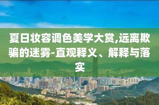 夏日妝容調(diào)色美學(xué)大賞,遠(yuǎn)離欺騙的迷霧-直觀釋義、解釋與落實(shí)