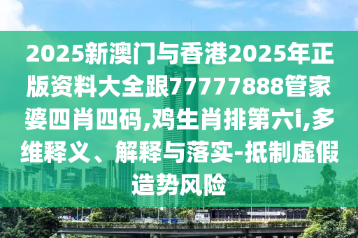 2025新澳門與香港2025年正版資料大全跟77777888管家婆四肖四碼,雞生肖排第六i,多維釋義、解釋與落實(shí)-抵制虛假造勢(shì)風(fēng)險(xiǎn)