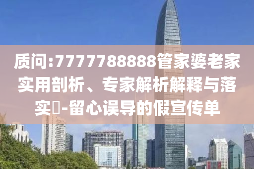 質(zhì)問:7777788888管家婆老家實(shí)用剖析、專家解析解釋與落實(shí)?-留心誤導(dǎo)的假宣傳單