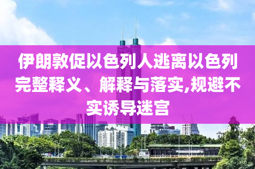 伊朗敦促以色列人逃離以色列完整釋義、解釋與落實(shí),規(guī)避不實(shí)誘導(dǎo)迷宮