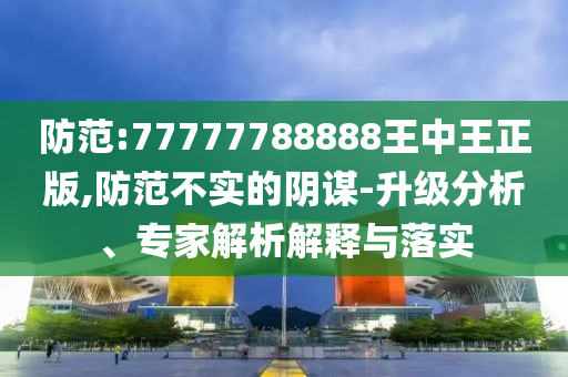 防范:77777788888王中王正版,防范不實的陰謀-升級分析、專家解析解釋與落實