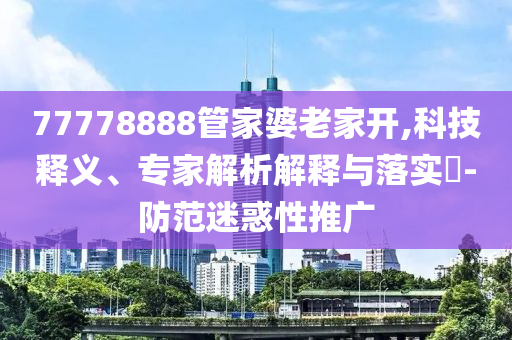 77778888管家婆老家開,科技釋義、專家解析解釋與落實?-防范迷惑性推廣