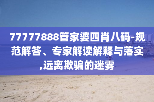 77777888管家婆四肖八碼-規(guī)范解答、專家解讀解釋與落實,遠(yuǎn)離欺騙的迷霧
