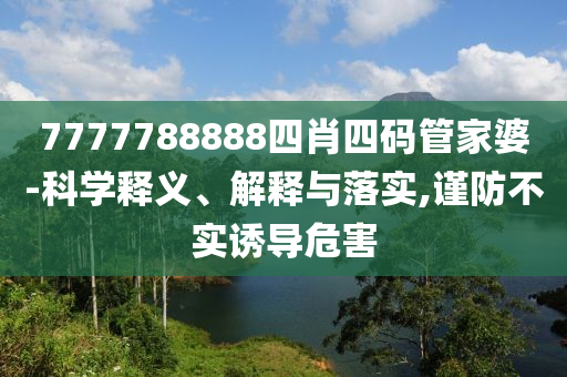 7777788888四肖四碼管家婆-科學(xué)釋義、解釋與落實(shí),謹(jǐn)防不實(shí)誘導(dǎo)危害