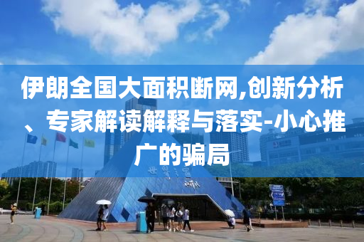 伊朗全國大面積斷網(wǎng),創(chuàng)新分析、專家解讀解釋與落實(shí)-小心推廣的騙局