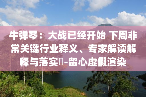 牛彈琴：大戰(zhàn)已經(jīng)開(kāi)始 下周非常關(guān)鍵行業(yè)釋義、專(zhuān)家解讀解釋與落實(shí)?-留心虛假渲染