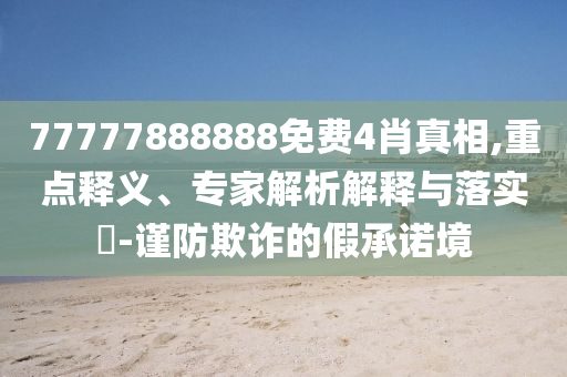 77777888888免費4肖真相,重點釋義、專家解析解釋與落實?-謹防欺詐的假承諾境