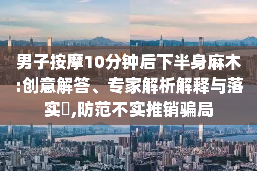 男子按摩10分鐘后下半身麻木:創(chuàng)意解答、專家解析解釋與落實?,防范不實推銷騙局