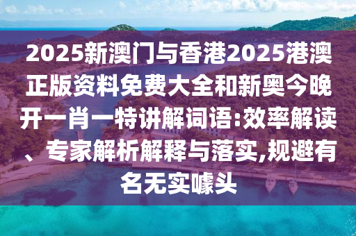2025新澳門與香港2025港澳正版資料免費(fèi)大全和新奧今晚開一肖一特講解詞語(yǔ):效率解讀、專家解析解釋與落實(shí),規(guī)避有名無實(shí)噱頭