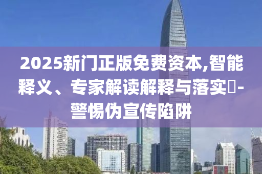 2025新門正版免費(fèi)資本,智能釋義、專家解讀解釋與落實(shí)?-警惕偽宣傳陷阱