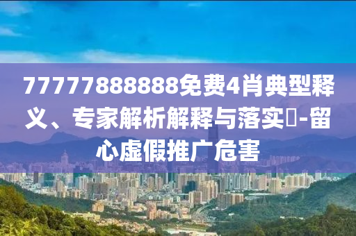 77777888888免費4肖典型釋義、專家解析解釋與落實?-留心虛假推廣危害