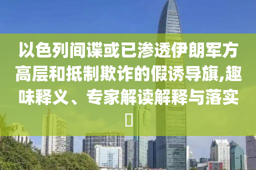 以色列間諜或已滲透伊朗軍方高層和抵制欺詐的假誘導(dǎo)旗,趣味釋義、專家解讀解釋與落實?