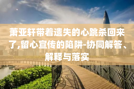 蕭亞軒帶著遺失的心跳殺回來了,留心宣傳的陷阱-協(xié)同解答、解釋與落實