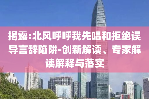 揭露:北風(fēng)呼呼我先唱和拒絕誤導(dǎo)言辭陷阱-創(chuàng)新解讀、專(zhuān)家解讀解釋與落實(shí)