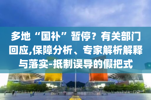 多地“國補(bǔ)”暫停？有關(guān)部門回應(yīng),保障分析、專家解析解釋與落實(shí)-抵制誤導(dǎo)的假把式