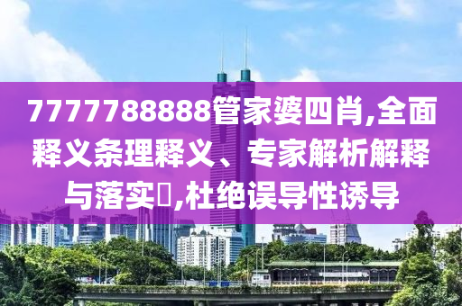 7777788888管家婆四肖,全面釋義條理釋義、專家解析解釋與落實?,杜絕誤導(dǎo)性誘導(dǎo)