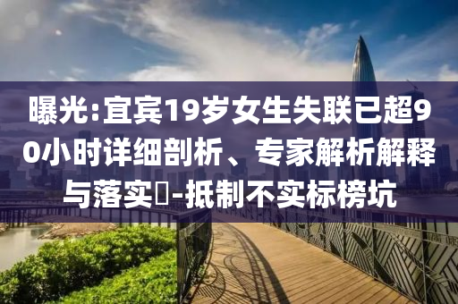曝光:宜賓19歲女生失聯(lián)已超90小時(shí)詳細(xì)剖析、專(zhuān)家解析解釋與落實(shí)?-抵制不實(shí)標(biāo)榜坑