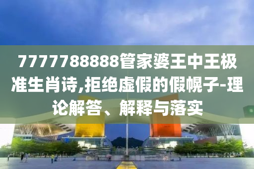 7777788888管家婆王中王極準(zhǔn)生肖詩,拒絕虛假的假幌子-理論解答、解釋與落實(shí)