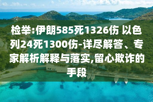 檢舉:伊朗585死1326傷 以色列24死1300傷-詳盡解答、專(zhuān)家解析解釋與落實(shí),留心欺詐的手段