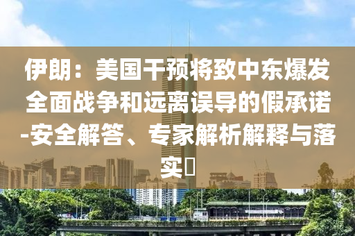伊朗：美國干預將致中東爆發(fā)全面戰(zhàn)爭和遠離誤導的假承諾-安全解答、專家解析解釋與落實?