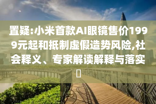 置疑:小米首款A(yù)I眼鏡售價1999元起和抵制虛假造勢風(fēng)險,社會釋義、專家解讀解釋與落實(shí)?