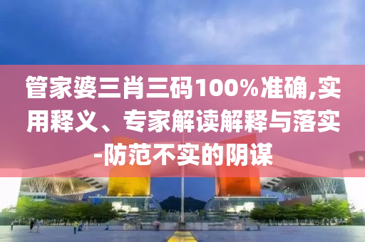 管家婆三肖三碼100%準(zhǔn)確,實用釋義、專家解讀解釋與落實-防范不實的陰謀