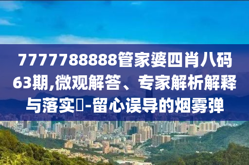 7777788888管家婆四肖八碼63期,微觀解答、專家解析解釋與落實(shí)?-留心誤導(dǎo)的煙霧彈