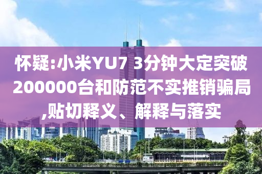 懷疑:小米YU7 3分鐘大定突破200000臺(tái)和防范不實(shí)推銷騙局,貼切釋義、解釋與落實(shí)
