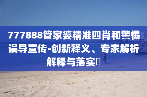 777888管家婆精準(zhǔn)四肖和警惕誤導(dǎo)宣傳-創(chuàng)新釋義、專(zhuān)家解析解釋與落實(shí)?