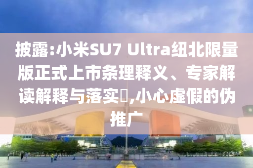 披露:小米SU7 Ultra紐北限量版正式上市條理釋義、專(zhuān)家解讀解釋與落實(shí)?,小心虛假的偽推廣
