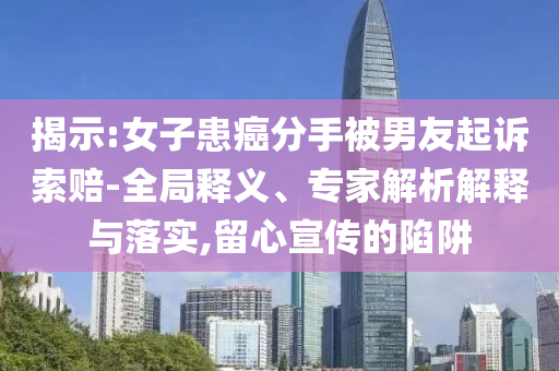 揭示:女子患癌分手被男友起訴索賠-全局釋義、專家解析解釋與落實,留心宣傳的陷阱
