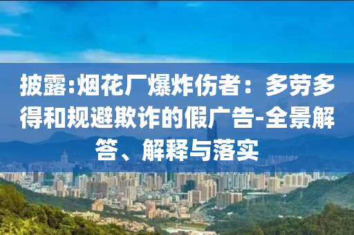 披露:煙花廠爆炸傷者：多勞多得和規(guī)避欺詐的假廣告-全景解答、解釋與落實
