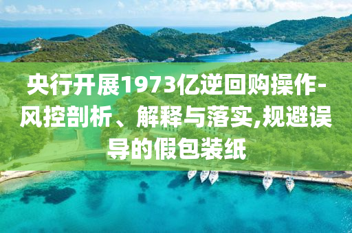 央行開展1973億逆回購操作-風(fēng)控剖析、解釋與落實,規(guī)避誤導(dǎo)的假包裝紙