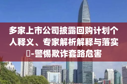 多家上市公司披露回購計劃個人釋義、專家解析解釋與落實?-警惕欺詐套路危害