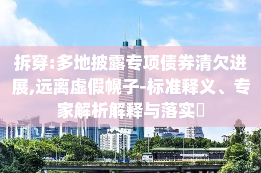 拆穿:多地披露專項債券清欠進(jìn)展,遠(yuǎn)離虛假幌子-標(biāo)準(zhǔn)釋義、專家解析解釋與落實?