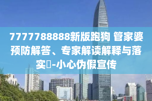 7777788888新版跑狗 管家婆預防解答、專家解讀解釋與落實?-小心偽假宣傳