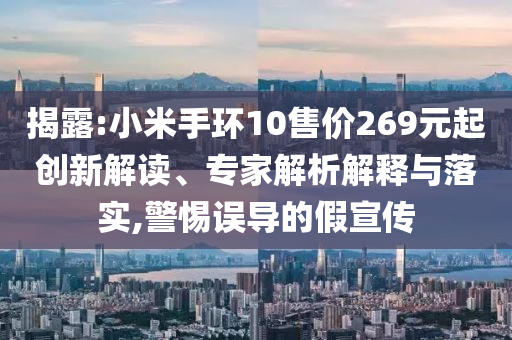 揭露:小米手環(huán)10售價(jià)269元起創(chuàng)新解讀、專家解析解釋與落實(shí),警惕誤導(dǎo)的假宣傳