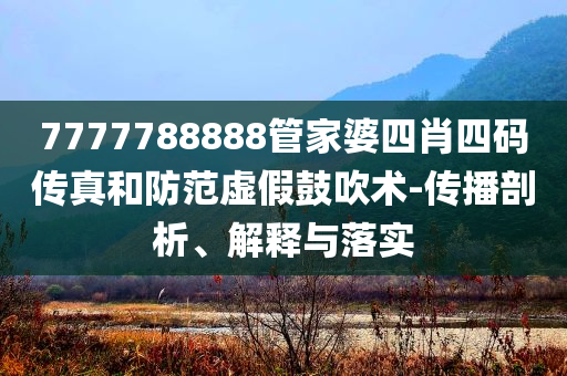 7777788888管家婆四肖四碼傳真和防范虛假鼓吹術(shù)-傳播剖析、解釋與落實